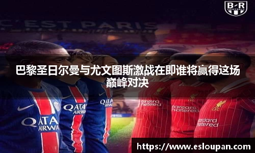 巴黎圣日尔曼与尤文图斯激战在即谁将赢得这场巅峰对决