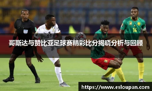 哥斯达与赞比亚足球赛精彩比分揭晓分析与回顾