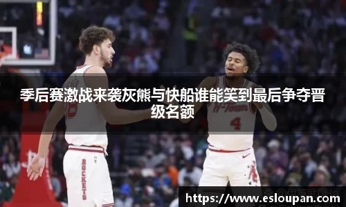 季后赛激战来袭灰熊与快船谁能笑到最后争夺晋级名额