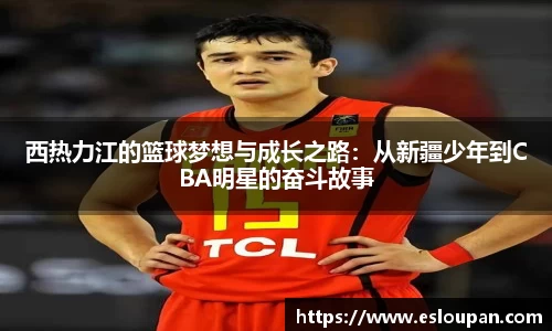 西热力江的篮球梦想与成长之路：从新疆少年到CBA明星的奋斗故事