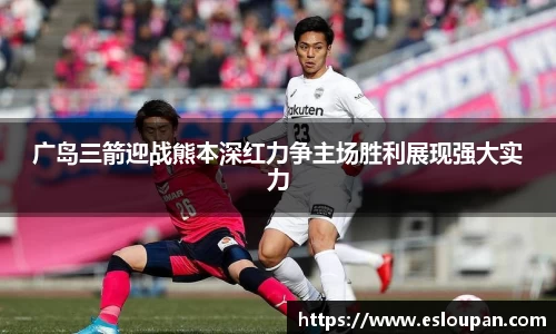 广岛三箭迎战熊本深红力争主场胜利展现强大实力